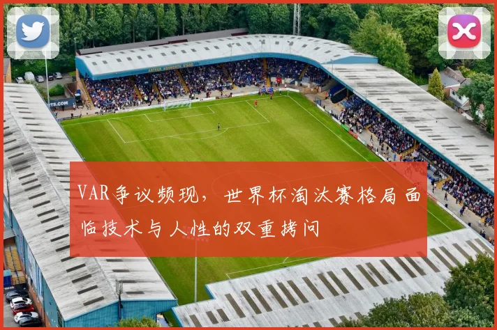 VAR争议频现，世界杯淘汰赛格局面临技术与人性的双重拷问