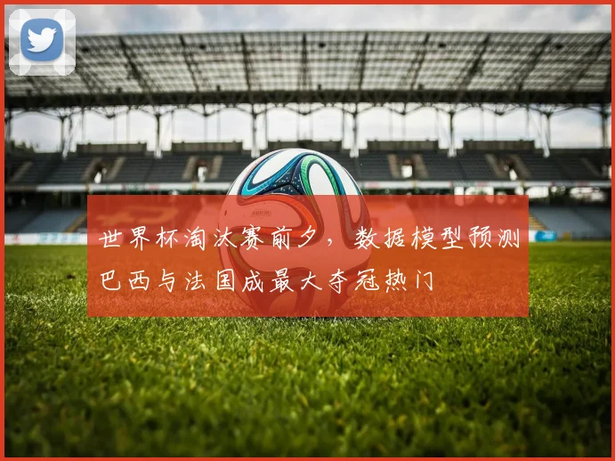 世界杯淘汰赛前夕，数据模型预测巴西与法国成最大夺冠热门
