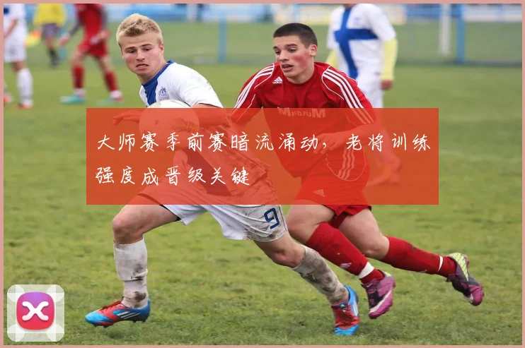 大师赛季前赛暗流涌动，老将训练强度成晋级关键