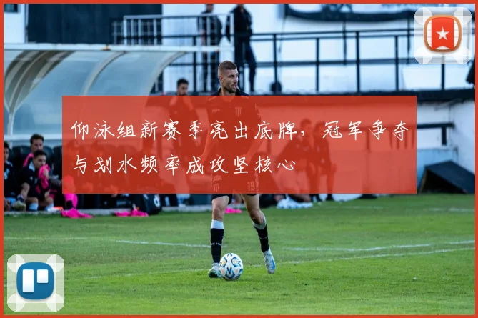 仰泳组新赛季亮出底牌，冠军争夺与划水频率成攻坚核心