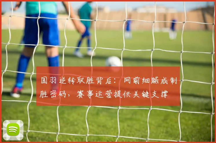 国羽逆转取胜背后：网前细腻成制胜密码，赛事运营提供关键支撑